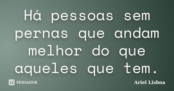 Há pessoas sem pernas que andam melhor do que aqueles que tem.... Frase de Ariel Lisboa.