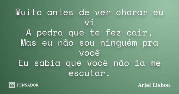 Muito antes de ver chorar eu vi A pedra que te fez cair, Mas eu não sou ninguém pra você Eu sabia que você não ia me escutar.... Frase de Ariel Lisboa.