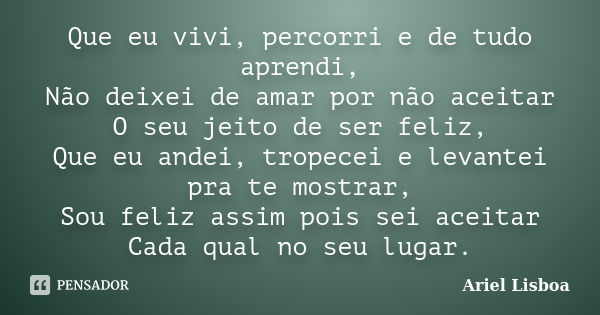 Que eu vivi, percorri e de tudo aprendi, Não deixei de amar por não aceitar O seu jeito de ser feliz, Que eu andei, tropecei e levantei pra te mostrar, Sou feli... Frase de Ariel Lisboa.