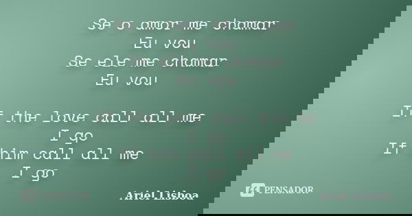 Se o amor me chamar Eu vou Se ele me chamar Eu vou If the love call all me I go If him call all me I go... Frase de Ariel Lisboa.