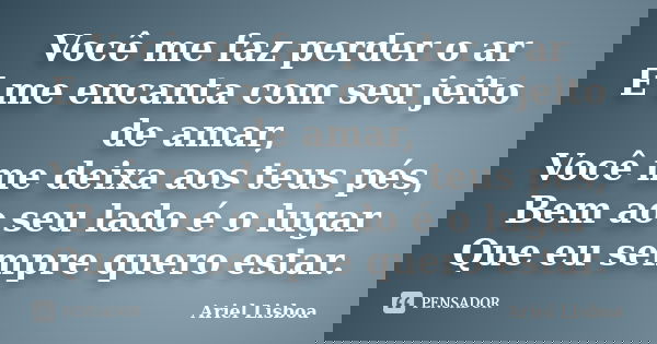 Você me faz perder o ar E me encanta com seu jeito de amar, Você me deixa aos teus pés, Bem ao seu lado é o lugar Que eu sempre quero estar.... Frase de Ariel Lisboa.