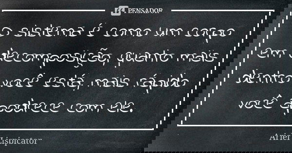 O sistema é como um corpo em decomposição, quanto mais dentro você está, mais rápido você apodrece com ele.... Frase de Ariel Lispicator.