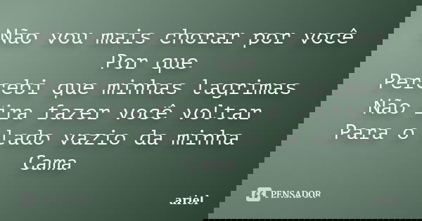 Não vou mais chorar por você Por que Percebi que minhas lagrimas Não ira fazer você voltar Para o lado vazio da minha Cama... Frase de Ariel.