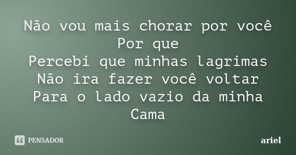 Não vou mais chorar por você Por que Percebi que minhas lagrimas Não ira fazer você voltar Para o lado vazio da minha Cama... Frase de Ariel.