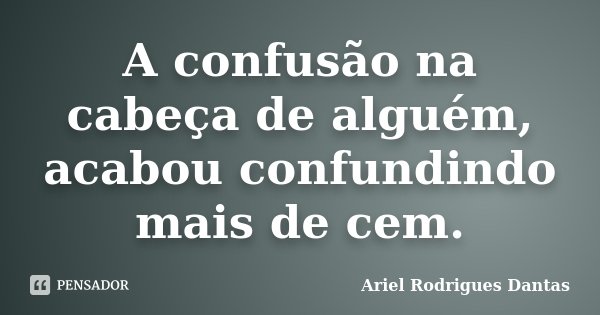 A confusão na cabeça de alguém, acabou confundindo mais de cem.... Frase de Ariel Rodrigues Dantas.