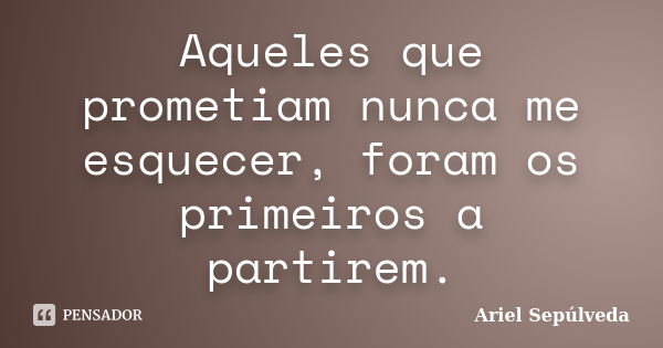 Aqueles que prometiam nunca me esquecer, foram os primeiros a partirem.... Frase de Ariel Sepúlveda.