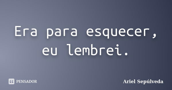 Era para esquecer, eu lembrei.... Frase de Ariel Sepúlveda.