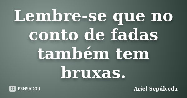 Lembre-se que no conto de fadas também tem bruxas.... Frase de Ariel Sepúlveda.