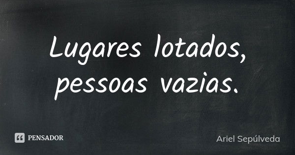 Lugares lotados, pessoas vazias.... Frase de Ariel Sepúlveda.