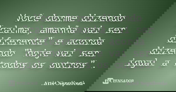 Você dorme dizendo ”calma, amanhã vai ser diferente” e acorda dizendo ”hoje vai ser igual a todos os outros”.... Frase de Ariel Sepúlveda.