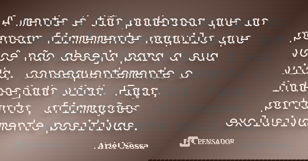 A mente é tão poderosa que ao pensar firmemente naquilo que você não deseja para a sua vida, consequentemente o indesejado virá. Faça, portanto, afirmações excl... Frase de Ariel Sessa.