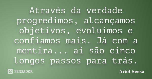 Através da verdade progredimos, alcançamos objetivos, evoluímos e confiamos mais. Já com a mentira... aí são cinco longos passos para trás.... Frase de Ariel Sessa.