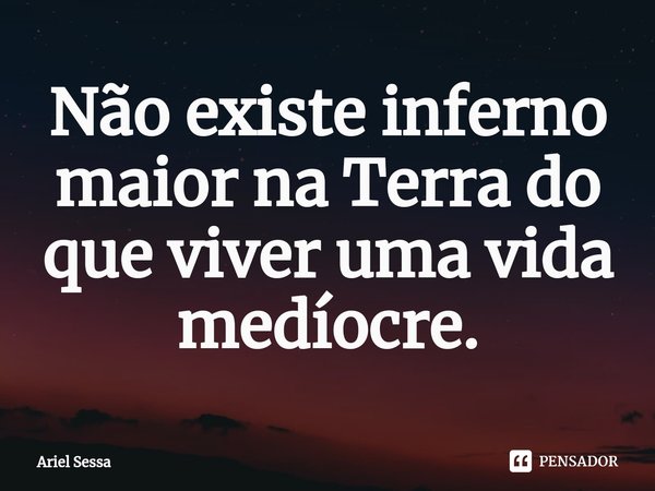 ⁠Não existe inferno maior na Terra do que viver uma vida medíocre.... Frase de Ariel Sessa.