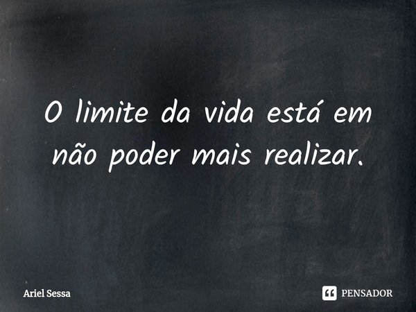 ⁠O limite da vida está em não poder mais realizar.... Frase de Ariel Sessa.