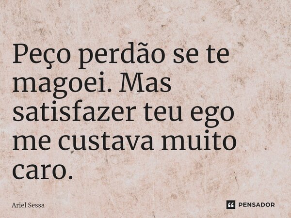 ⁠Peço perdão se te magoei. Mas satisfazer teu ego me custava muito caro.... Frase de Ariel Sessa.