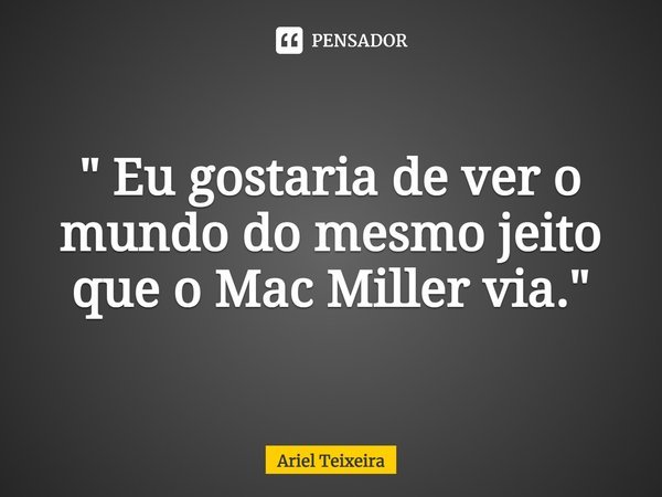 ⁠" Eu gostaria de ver o mundo do mesmo jeito que o Mac Miller via."... Frase de Ariel Teixeira.