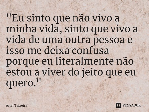 ⁠⁠"Eu sinto que não vivo a minha vida, sinto que vivo a vida de uma outra pessoa e isso me deixa confusa porque eu literalmente não estou a viver do jeito ... Frase de Ariel Teixeira.