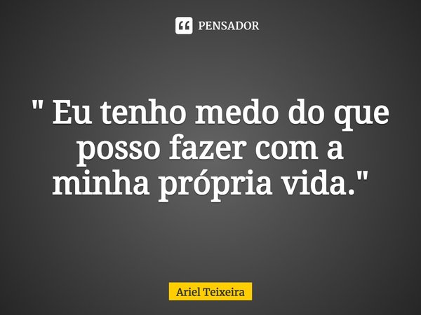 ⁠" Eu tenho medo do que posso fazer com a minha própria vida."... Frase de Ariel Teixeira.