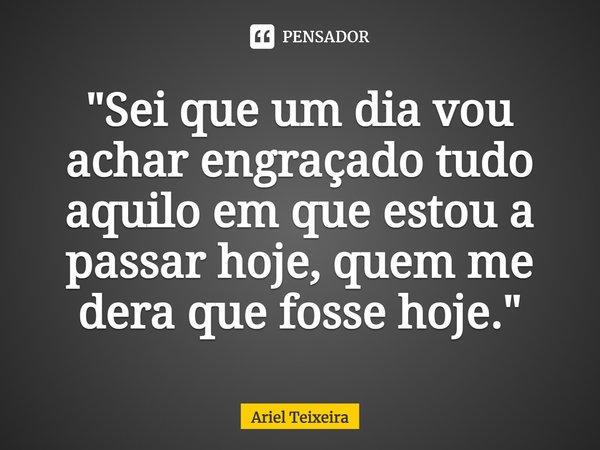 ⁠"Sei que um dia vou achar engraçado tudo aquilo em que estou a passar hoje, quem me dera que fosse hoje."... Frase de Ariel Teixeira.