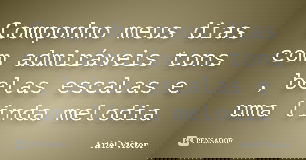 Componho meus dias com admiráveis tons , belas escalas e uma linda melodia... Frase de Ariel Victor.