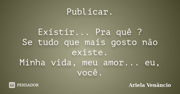 Publicar. Existir... Pra quê ? Se tudo que mais gosto não existe. Minha vida, meu amor... eu, você.... Frase de Ariela Venâncio.