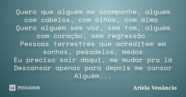 Quero que alguém me acompanhe, alguém com cabelos, com olhos, com alma Quero alguém sem voz, sem tom, alguém com coração, sem regressão Pessoas terrestres que a... Frase de Ariela Venâncio.