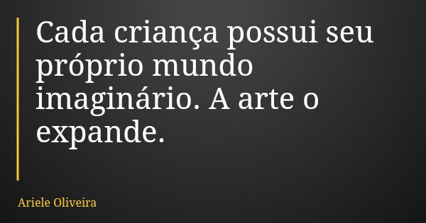 Cada criança possui seu próprio mundo imaginário. A arte o expande.... Frase de Ariele Oliveira.