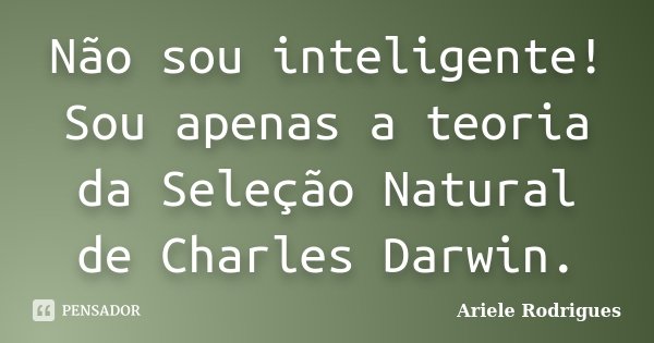 Não sou inteligente! Sou apenas a teoria da Seleção Natural de Charles Darwin.... Frase de Ariele Rodrigues.