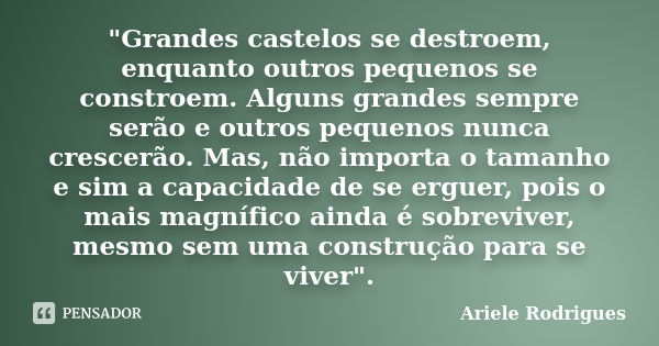 "Grandes castelos se destroem, enquanto outros pequenos se constroem. Alguns grandes sempre serão e outros pequenos nunca crescerão. Mas, não importa o tam... Frase de Ariele Rodrigues.