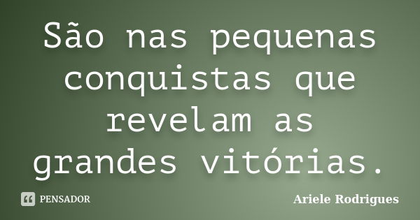 São nas pequenas conquistas que revelam as grandes vitórias.... Frase de Ariele Rodrigues.