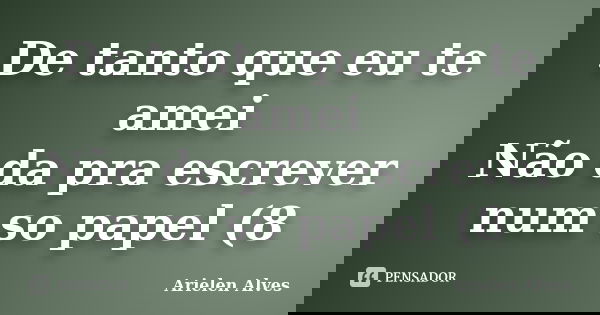 De tanto que eu te amei Não da pra escrever num so papel (8... Frase de Arielen_Alves.