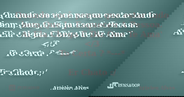 Quando você pensa que estar tudo bem,Que Ja Esqueceu A Pessoa. Ai Ela Chega E Diz Que Te Ama' </3 To Certa ? *---* Er Chato :/... Frase de Arielen_Alves.