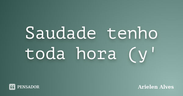 Saudade tenho toda hora (y'... Frase de Arielen Alves.