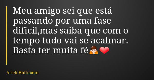 Meu amigo sei que está passando por uma fase dificíl,mas saiba que com o tempo tudo vai se acalmar. Basta ter muita fé🙏❤... Frase de Arieli Hoffmann.