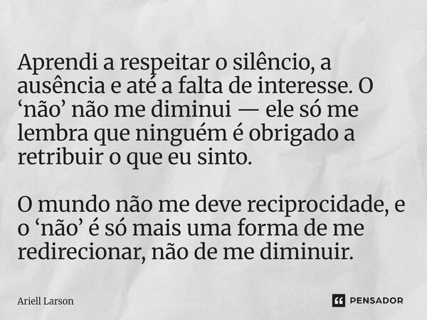 Aprendi a respeitar o silêncio, a ausência e até a falta de interesse. O ‘não’ não me diminui — ele só me lembra que ninguém é obrigado a retribuir o que eu si... Frase de Ariell Larson.