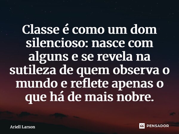 ⁠Classe é como um dom silencioso: nasce com alguns e se revela na sutileza de quem observa o mundo e reflete apenas o que há de mais nobre.... Frase de Ariell Larson.