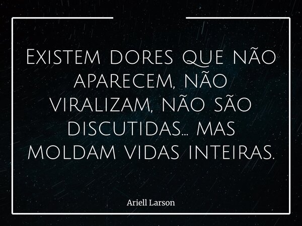 Existem dores que não aparecem, não viralizam, não são discutidas… mas moldam vidas inteiras.... Frase de Ariell Larson.