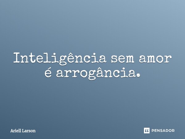 ⁠⁠Inteligência sem amor é arrogância.... Frase de Ariell Larson.