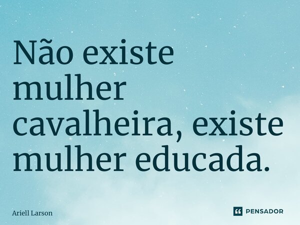 ⁠Não existe mulher cavalheira, existe mulher educada.... Frase de Ariell Larson.