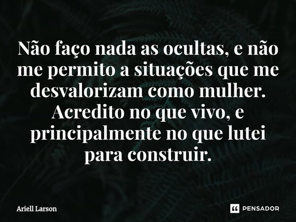 ⁠⁠Não faço nada as ocultas, e não me permito a situações que me desvalorizam como mulher. Acredito no que vivo, e principalmente no que lutei para construir.... Frase de Ariell Larson.
