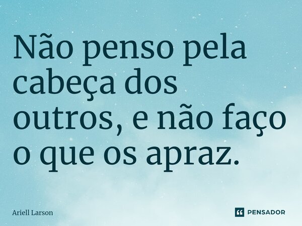 ⁠Não penso pela cabeça dos outros, e não faço o que os apraz.... Frase de Ariell Larson.