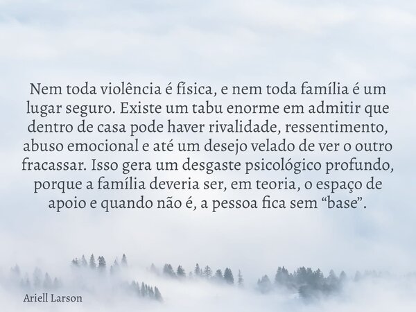 Nem toda violência é física, e nem toda família é um lugar seguro. Existe um tabu enorme em admitir que dentro de casa pode haver rivalidade, ressentimento, abu... Frase de Ariell Larson.