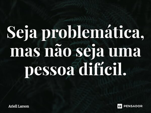 Seja problemática, mas não seja uma pessoa difícil.⁠... Frase de Ariell Larson.
