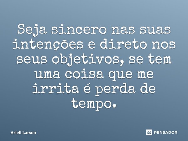 ⁠Seja sincero nas suas intenções e direto nos seus objetivos, se tem uma coisa que me irrita é perda de tempo.... Frase de Ariell Larson.