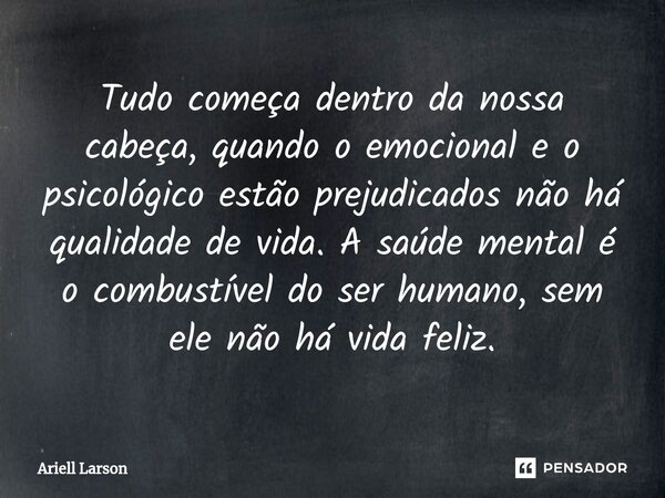 ⁠Tudo começa dentro da nossa cabeça, quando o emocional e o psicológico estão prejudicados não há qualidade de vida. A saúde mental é o combustível do ser human... Frase de Ariell Larson.