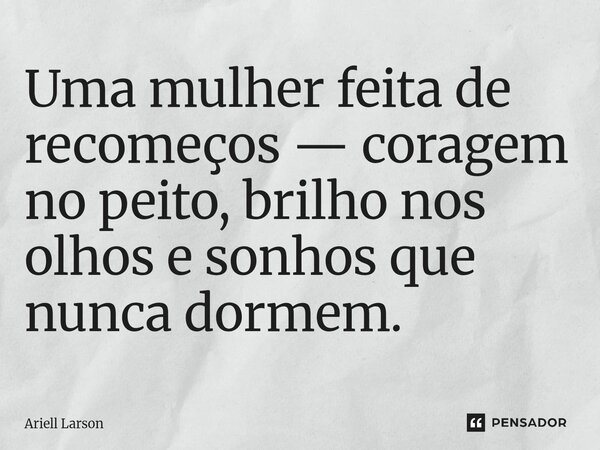 ⁠Uma mulher feita de recomeços — coragem no peito, brilho nos olhos e sonhos que nunca dormem.... Frase de Ariell Larson.