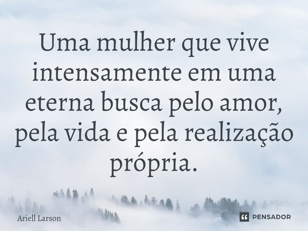 ⁠Uma mulher que vive intensamente em uma eterna busca pelo amor, pela vida e pela realização própria.... Frase de Ariell Larson.