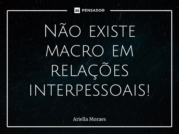⁠Não existe macro em relações interpessoais!... Frase de Ariella Moraes.