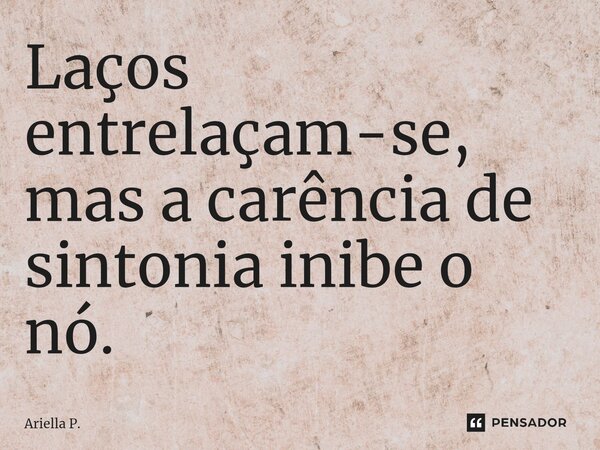 ⁠Laços entrelaçam-se, mas a carência de sintonia inibe o nó.... Frase de Ariella P..