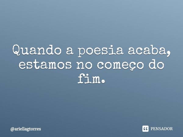 ⁠Quando a poesia acaba, estamos no começo do fim.... Frase de ariellagtorres.